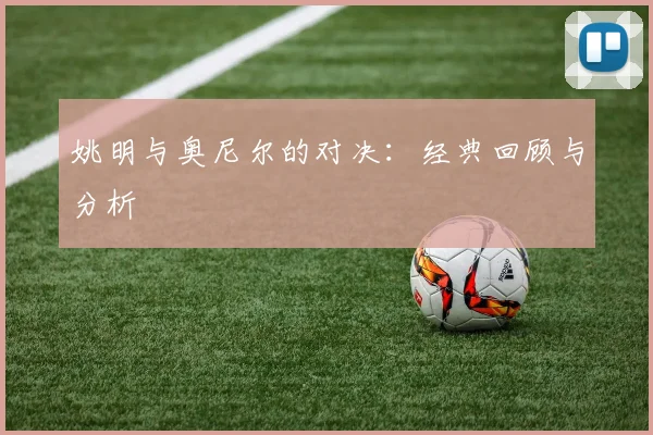 姚明与奥尼尔的对决:经典回顾与分析