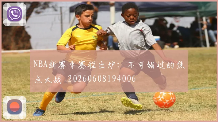 NBA新赛季赛程出炉：不可错过的焦点大战_20260608194006