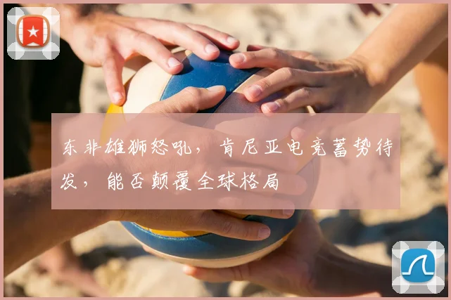 东非雄狮怒吼，肯尼亚电竞蓄势待发，能否颠覆全球格局