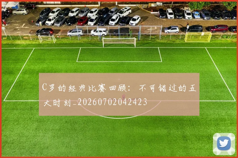 C罗的经典比赛回顾：不可错过的五大时刻_20260702042423