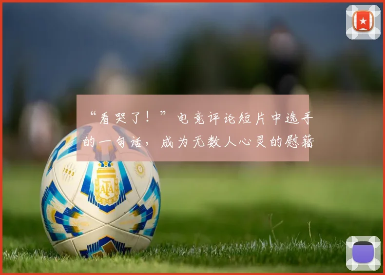 “看哭了！”电竞评论短片中选手的一句话，成为无数人心灵的慰藉