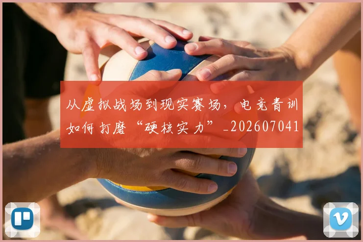 从虚拟战场到现实赛场，电竞青训如何打磨“硬核实力”_20260704164541