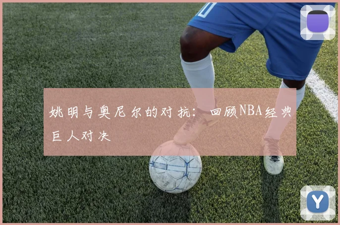 姚明与奥尼尔的对抗：回顾NBA经典巨人对决