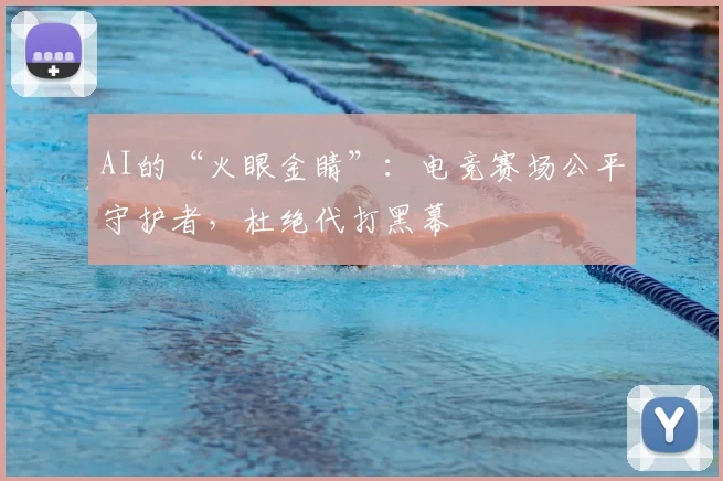 AI的“火眼金睛”：电竞赛场公平守护者，杜绝代打黑幕