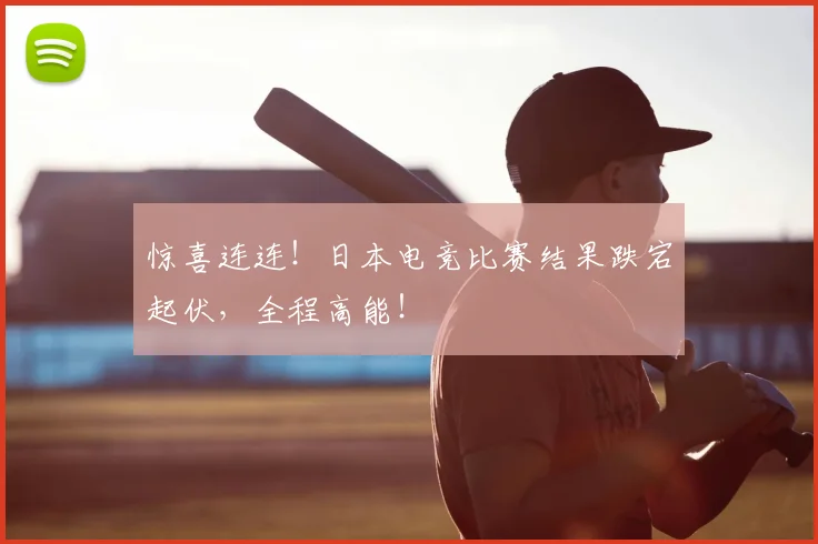 惊喜连连！日本电竞比赛结果跌宕起伏，全程高能！