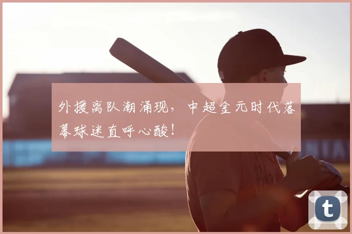 外援离队潮涌现，中超金元时代落幕球迷直呼心酸！