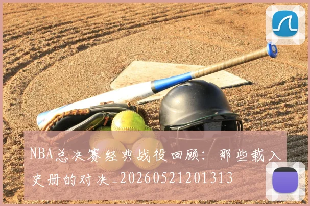NBA总决赛经典战役回顾:那些载入史册的对决_20260521201313