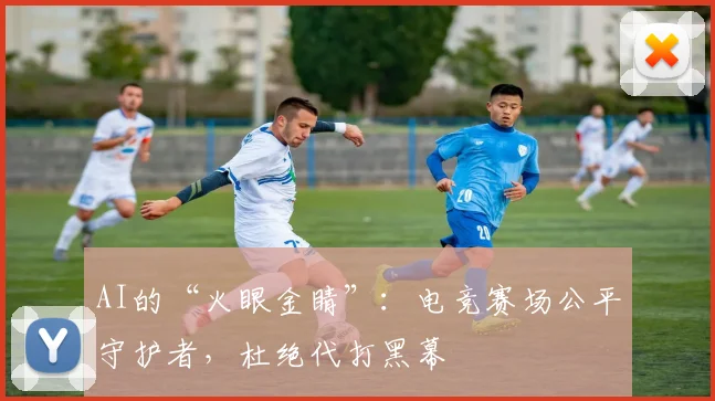 AI的“火眼金睛”：电竞赛场公平守护者，杜绝代打黑幕