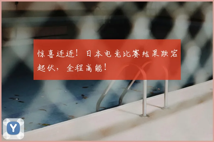 惊喜连连！日本电竞比赛结果跌宕起伏，全程高能！