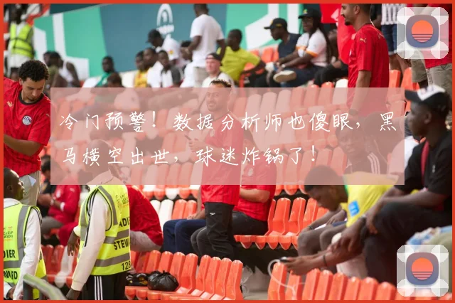 冷门预警！数据分析师也傻眼，黑马横空出世，球迷炸锅了！