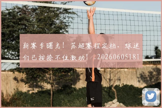 新赛季曙光！苏超赛程定档，球迷们已按捺不住激动！_20260605181616