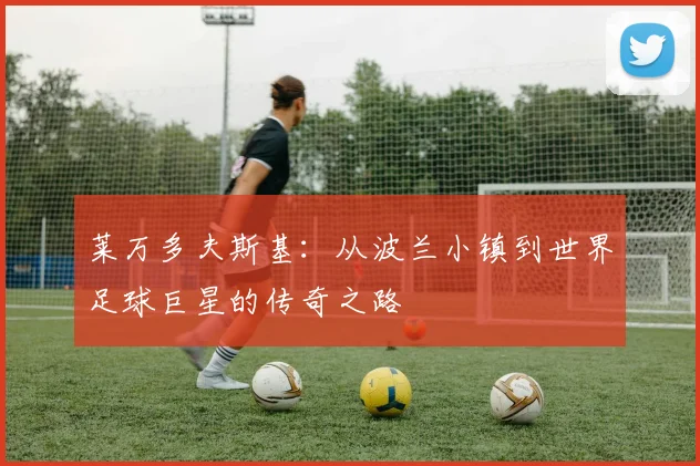 莱万多夫斯基：从波兰小镇到世界足球巨星的传奇之路