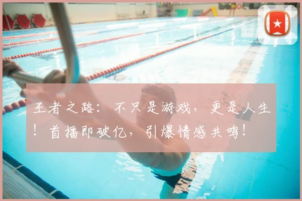 王者之路：不只是游戏，更是人生！首播即破亿，引爆情感共鸣！
