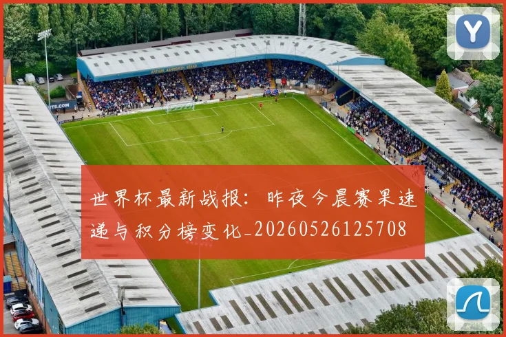 世界杯最新战报:昨夜今晨赛果速递与积分榜变化_20260526125708