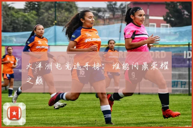 大洋洲电竞选手榜：谁能问鼎荣耀之巅