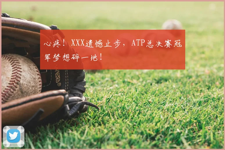 心疼！XXX遗憾止步，ATP总决赛冠军梦想碎一地！