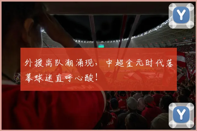 外援离队潮涌现，中超金元时代落幕球迷直呼心酸！