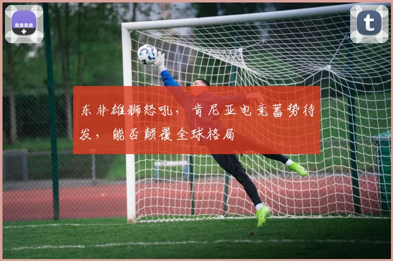 东非雄狮怒吼，肯尼亚电竞蓄势待发，能否颠覆全球格局