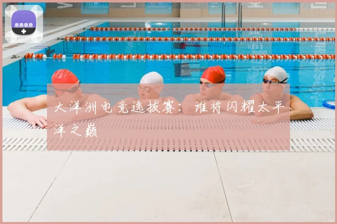 大洋洲电竞选拔赛:谁将闪耀太平洋之巅