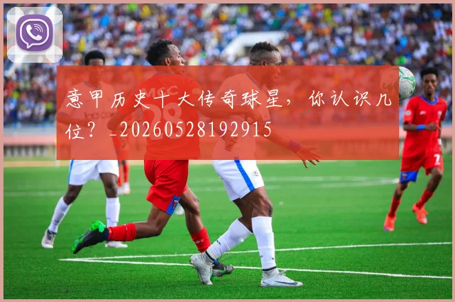 意甲历史十大传奇球星，你认识几位？_20260528192915