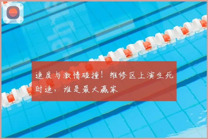 速度与激情碰撞！维修区上演生死时速，谁是最大赢家