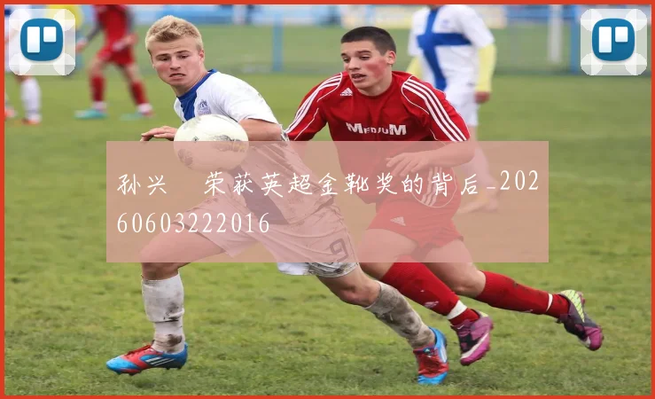 孙兴慜荣获英超金靴奖的背后_20260603222016
