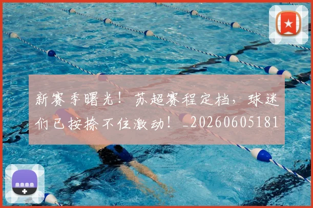 新赛季曙光！苏超赛程定档，球迷们已按捺不住激动！_20260605181616