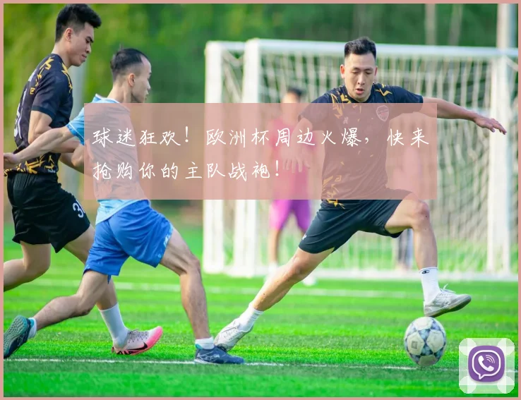 球迷狂欢!欧洲杯周边火爆,快来抢购你的主队战袍!
