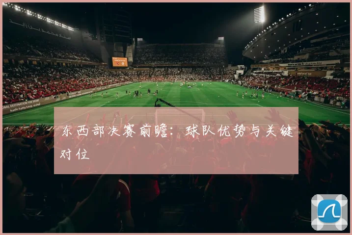 东西部决赛前瞻：球队优势与关键对位