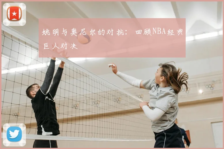姚明与奥尼尔的对抗:回顾NBA经典巨人对决