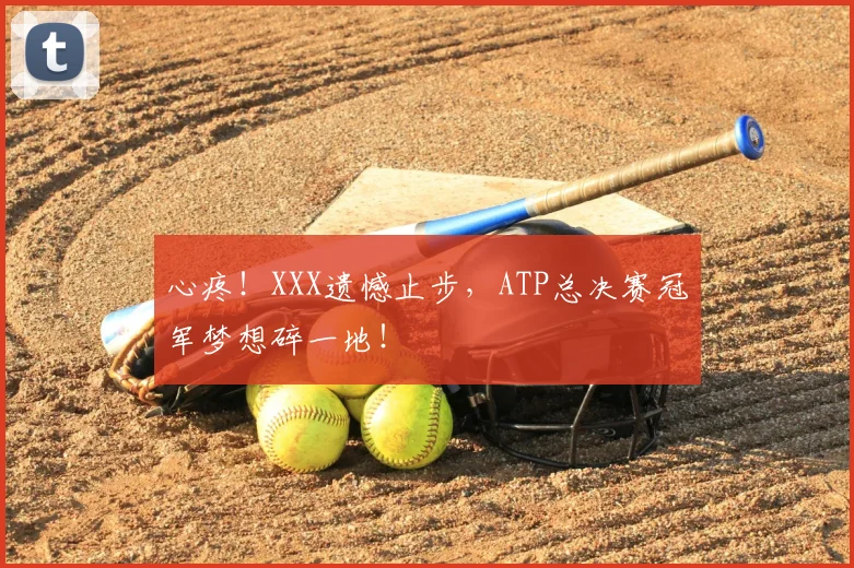 心疼！XXX遗憾止步，ATP总决赛冠军梦想碎一地！
