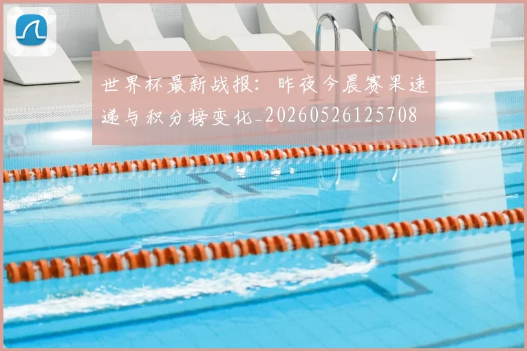 世界杯最新战报：昨夜今晨赛果速递与积分榜变化_20260526125708