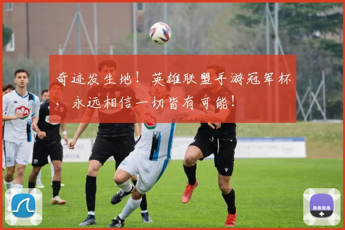 奇迹发生地！英雄联盟手游冠军杯，永远相信一切皆有可能！