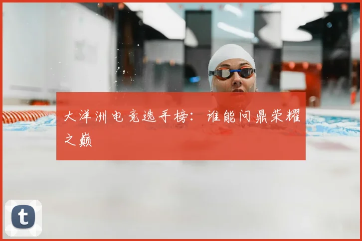 大洋洲电竞选手榜:谁能问鼎荣耀之巅