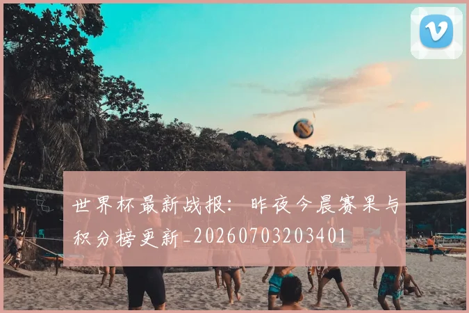 世界杯最新战报：昨夜今晨赛果与积分榜更新_20260703203401