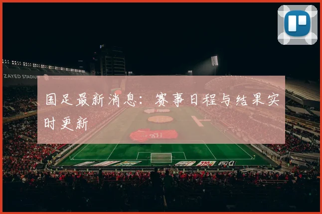 国足最新消息：赛事日程与结果实时更新