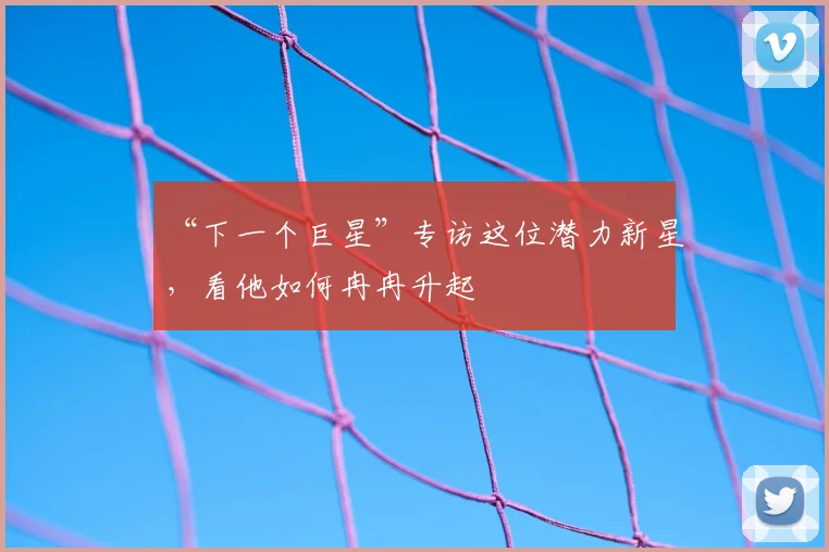 “下一个巨星”专访这位潜力新星，看他如何冉冉升起