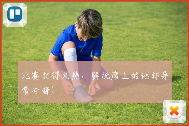 比赛打得火热，解说席上的他却异常冷静！