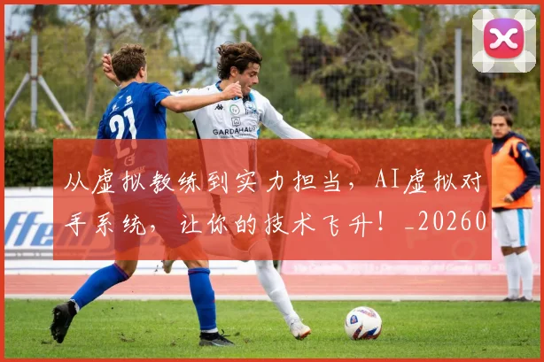 从虚拟教练到实力担当,AI虚拟对手系统,让你的技术飞升!_20260704164542