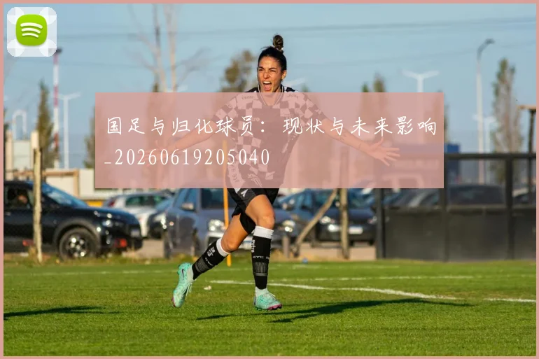 国足与归化球员：现状与未来影响_20260619205040