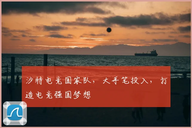 沙特电竞国家队，大手笔投入，打造电竞强国梦想