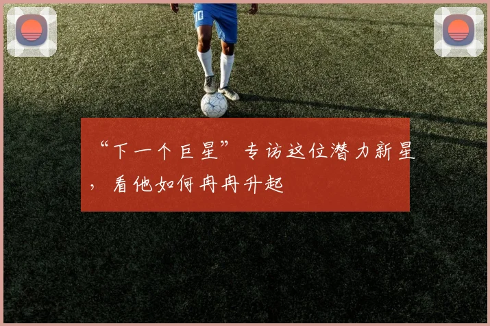 “下一个巨星”专访这位潜力新星，看他如何冉冉升起