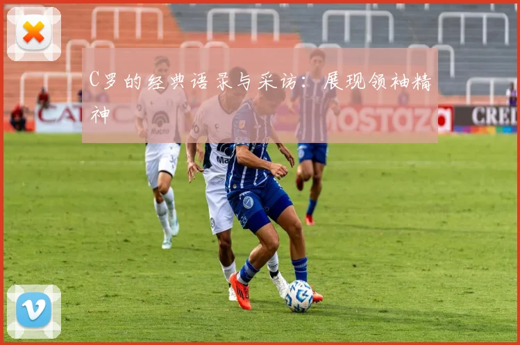 C罗的经典语录与采访：展现领袖精神