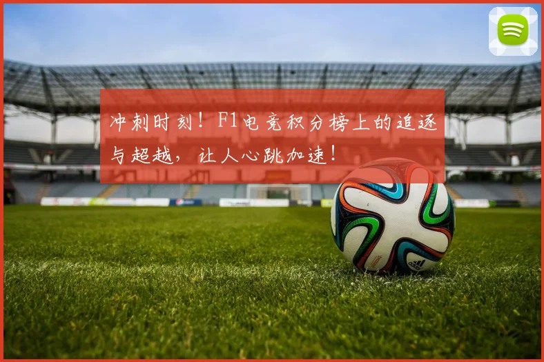 冲刺时刻!F1电竞积分榜上的追逐与超越,让人心跳加速!