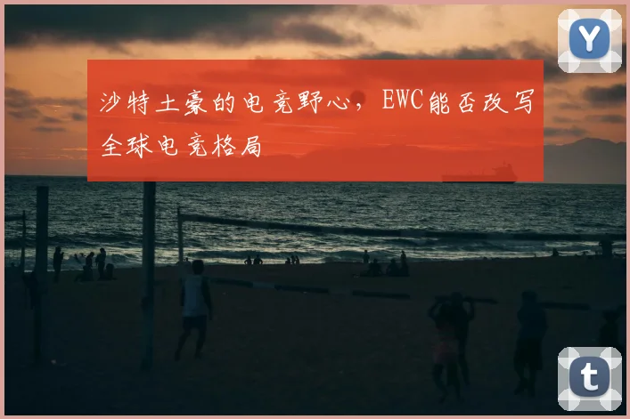 沙特土豪的电竞野心，EWC能否改写全球电竞格局