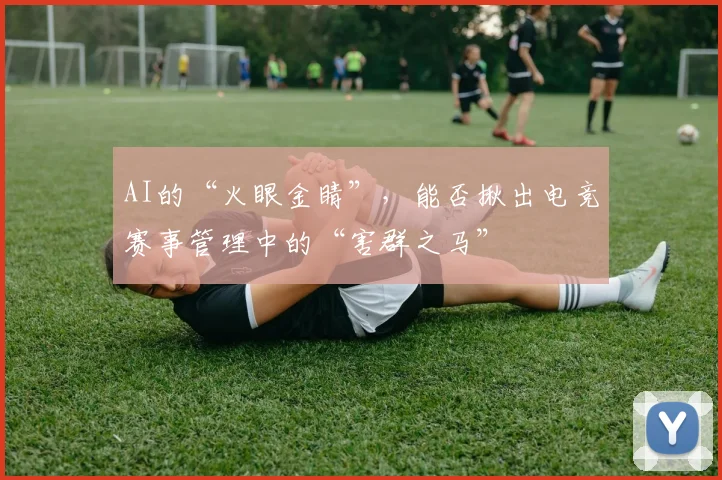 AI的“火眼金睛”，能否揪出电竞赛事管理中的“害群之马”
