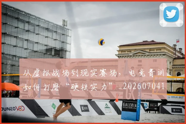 从虚拟战场到现实赛场,电竞青训如何打磨“硬核实力”_20260704164541
