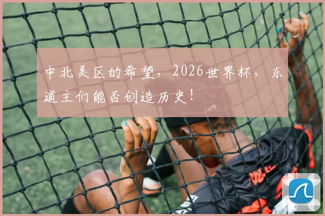 中北美区的希望，2026世界杯，东道主们能否创造历史！