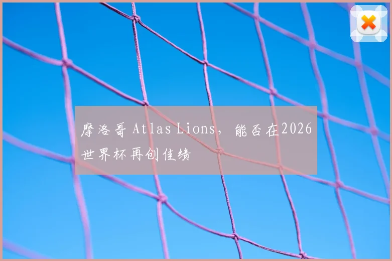 摩洛哥 Atlas Lions，能否在2026世界杯再创佳绩
