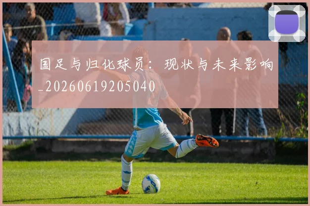 国足与归化球员：现状与未来影响_20260619205040